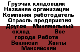 Грузчик-кладовщик › Название организации ­ Компания-работодатель › Отрасль предприятия ­ Другое › Минимальный оклад ­ 27 000 - Все города Работа » Вакансии   . Ханты-Мансийский,Нефтеюганск г.